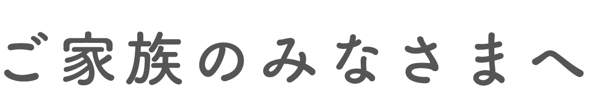 ご家族のみなさまへ